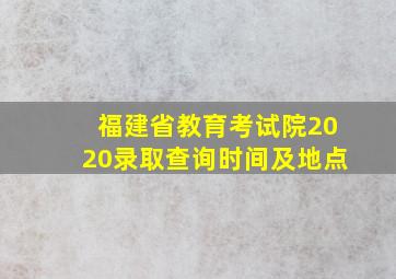 福建省教育考试院2020录取查询时间及地点