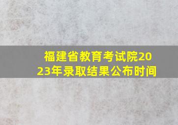 福建省教育考试院2023年录取结果公布时间