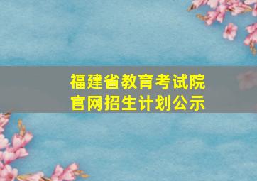 福建省教育考试院官网招生计划公示