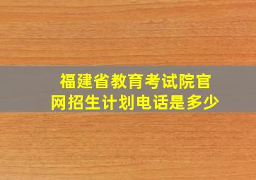 福建省教育考试院官网招生计划电话是多少