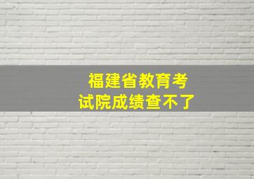 福建省教育考试院成绩查不了