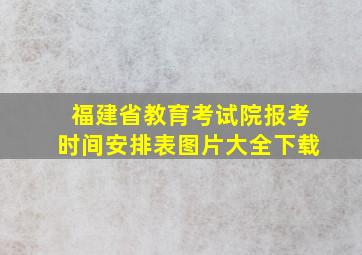 福建省教育考试院报考时间安排表图片大全下载