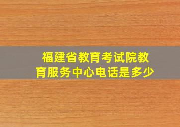 福建省教育考试院教育服务中心电话是多少