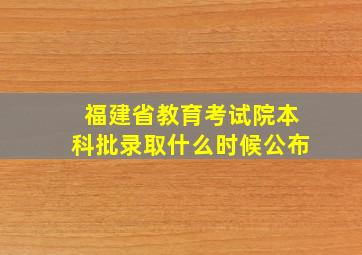 福建省教育考试院本科批录取什么时候公布