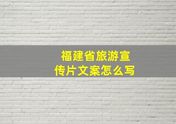 福建省旅游宣传片文案怎么写