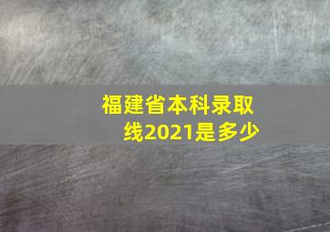 福建省本科录取线2021是多少