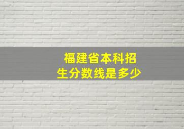 福建省本科招生分数线是多少