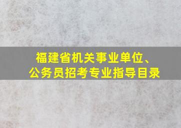 福建省机关事业单位、公务员招考专业指导目录