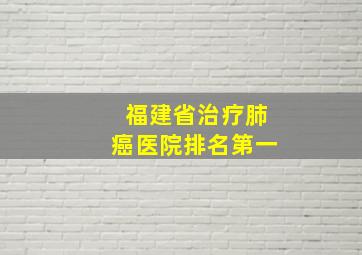 福建省治疗肺癌医院排名第一