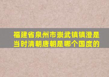 福建省泉州市崇武镇镇澄是当时清朝唐朝是哪个国度的