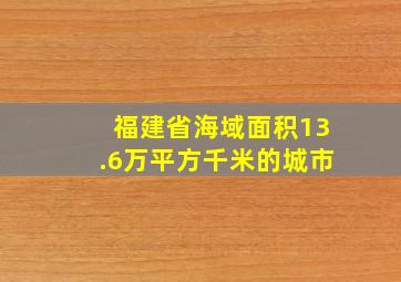 福建省海域面积13.6万平方千米的城市