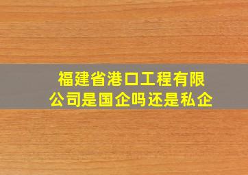 福建省港口工程有限公司是国企吗还是私企