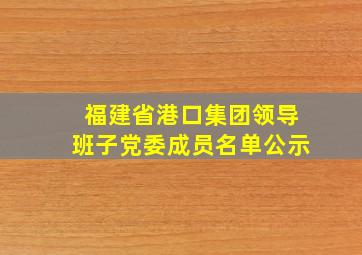 福建省港口集团领导班子党委成员名单公示