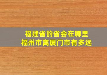 福建省的省会在哪里福州市离厦门市有多远