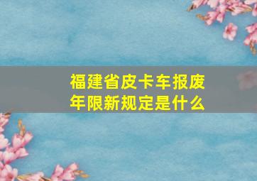 福建省皮卡车报废年限新规定是什么