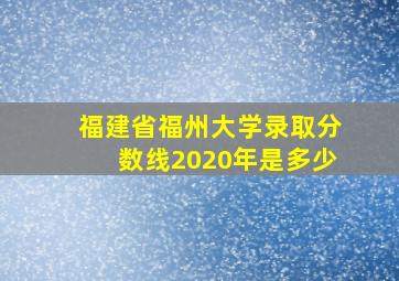 福建省福州大学录取分数线2020年是多少