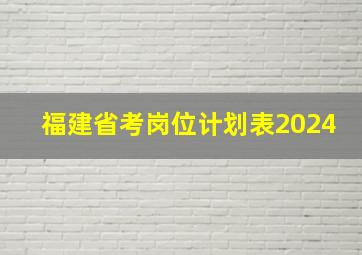 福建省考岗位计划表2024