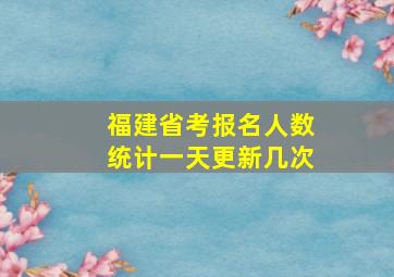 福建省考报名人数统计一天更新几次