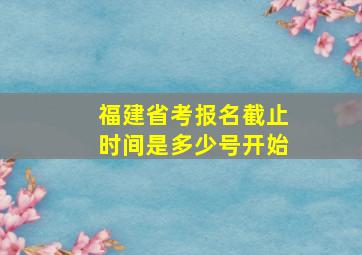 福建省考报名截止时间是多少号开始