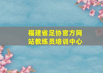 福建省足协官方网站教练员培训中心