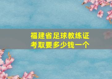 福建省足球教练证考取要多少钱一个