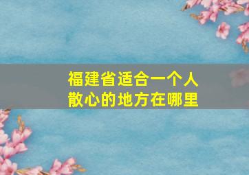 福建省适合一个人散心的地方在哪里