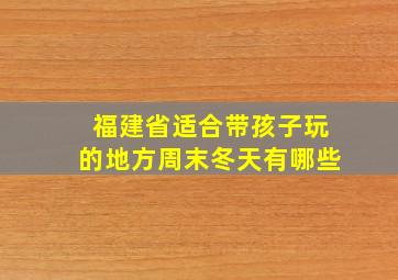 福建省适合带孩子玩的地方周末冬天有哪些