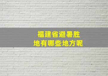 福建省避暑胜地有哪些地方呢