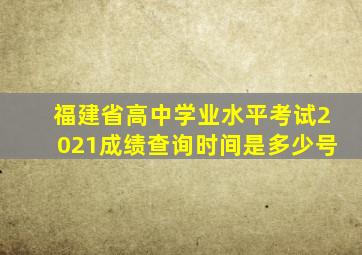 福建省高中学业水平考试2021成绩查询时间是多少号