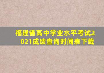 福建省高中学业水平考试2021成绩查询时间表下载