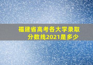 福建省高考各大学录取分数线2021是多少