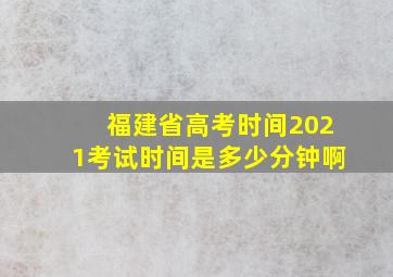 福建省高考时间2021考试时间是多少分钟啊