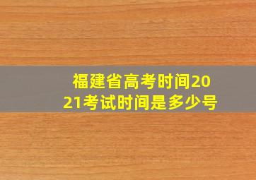 福建省高考时间2021考试时间是多少号