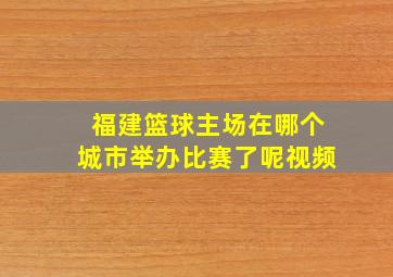 福建篮球主场在哪个城市举办比赛了呢视频