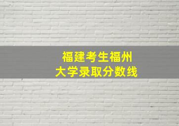 福建考生福州大学录取分数线