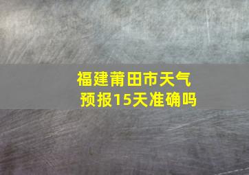 福建莆田市天气预报15天准确吗