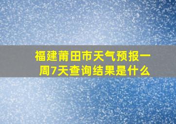 福建莆田市天气预报一周7天查询结果是什么