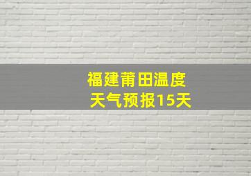 福建莆田温度天气预报15天