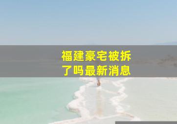 福建豪宅被拆了吗最新消息