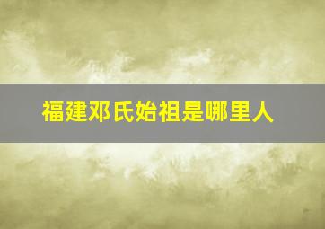 福建邓氏始祖是哪里人