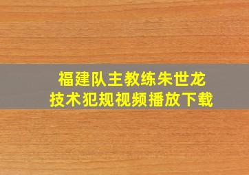 福建队主教练朱世龙技术犯规视频播放下载