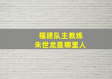 福建队主教练朱世龙是哪里人