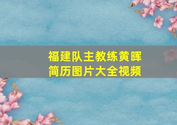 福建队主教练黄晖简历图片大全视频