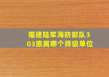 福建陆军海防部队303旅属哪个师级单位