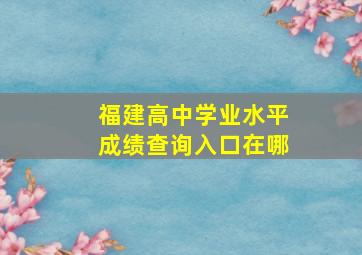 福建高中学业水平成绩查询入口在哪