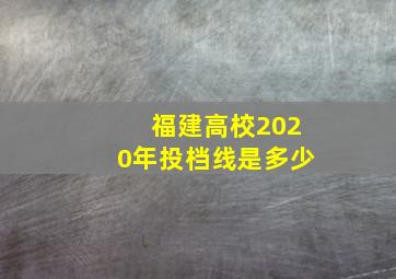 福建高校2020年投档线是多少