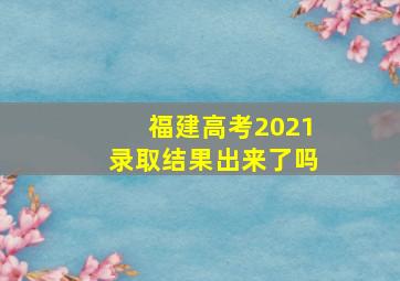 福建高考2021录取结果出来了吗