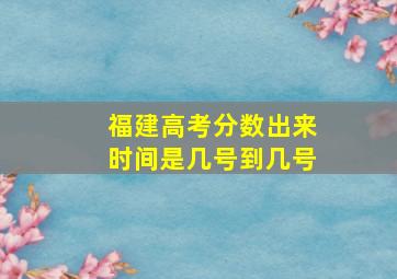 福建高考分数出来时间是几号到几号