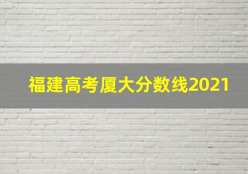 福建高考厦大分数线2021