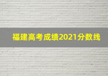 福建高考成绩2021分数线